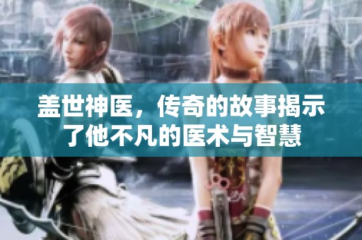 盖世神医，传奇的故事揭示了他不凡的医术与智慧