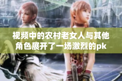 视频中的农村老女人与其他角色展开了一场激烈的pk，背后的故事令人深思