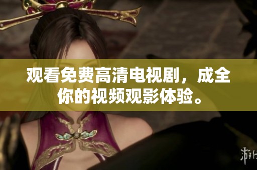 观看免费高清电视剧，成全你的视频观影体验。