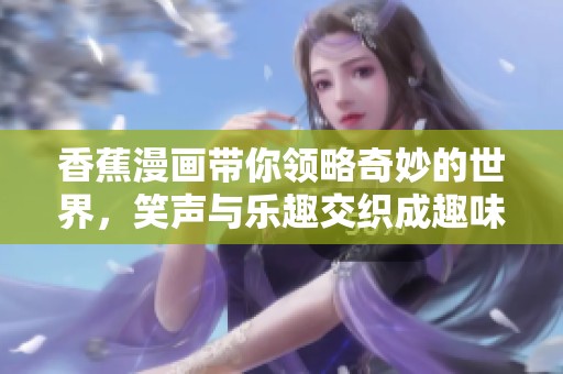 香蕉漫画带你领略奇妙的世界，笑声与乐趣交织成趣味无穷的故事。