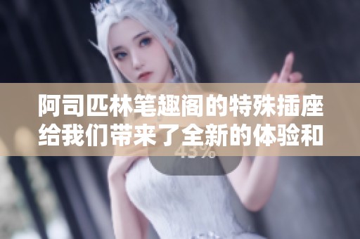 阿司匹林笔趣阁的特殊插座给我们带来了全新的体验和感受