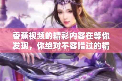 香蕉视频的精彩内容在等你发现，你绝对不容错过的精彩体验