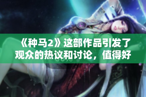《种马2》这部作品引发了观众的热议和讨论，值得好好品味
