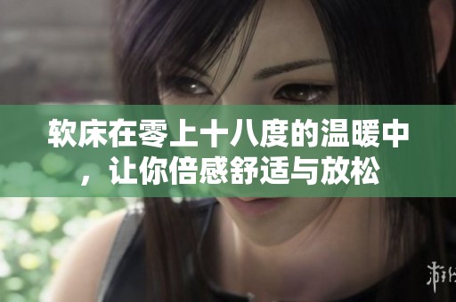 软床在零上十八度的温暖中，让你倍感舒适与放松