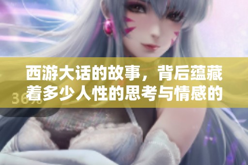 西游大话的故事，背后蕴藏着多少人性的思考与情感的深度
