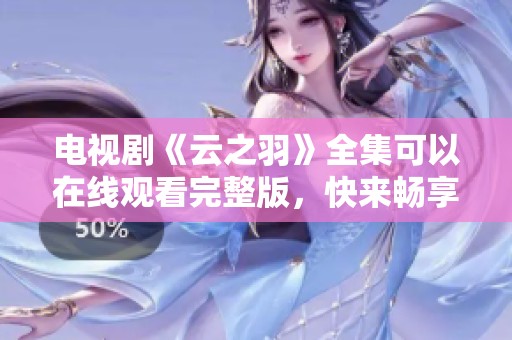 电视剧《云之羽》全集可以在线观看完整版，快来畅享精彩剧集吧