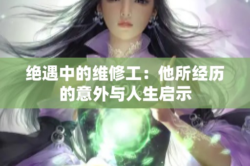 绝遇中的维修工：他所经历的意外与人生启示