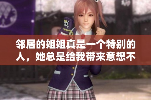 邻居的姐姐真是一个特别的人，她总是给我带来意想不到的惊喜