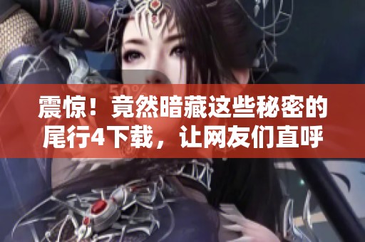 震惊！竟然暗藏这些秘密的尾行4下载，让网友们直呼不敢相信