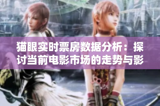 猫眼实时票房数据分析：探讨当前电影市场的走势与影响因素