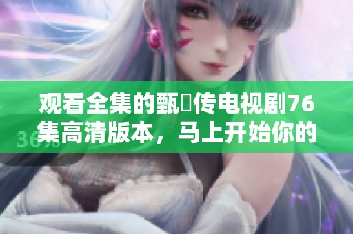 观看全集的甄嬛传电视剧76集高清版本，马上开始你的追剧之旅吧