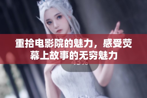 重拾电影院的魅力，感受荧幕上故事的无穷魅力