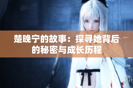 楚晚宁的故事：探寻她背后的秘密与成长历程