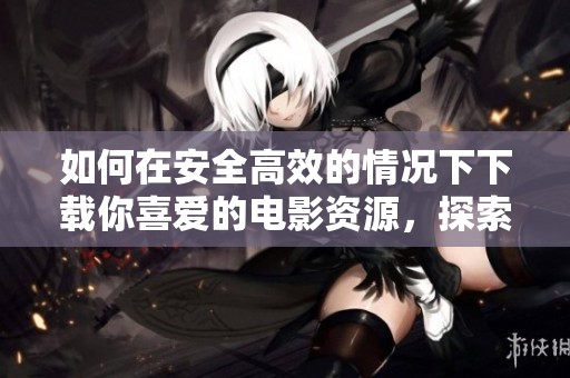 如何在安全高效的情况下下载你喜爱的电影资源，探索蛇舌电影的最佳方法