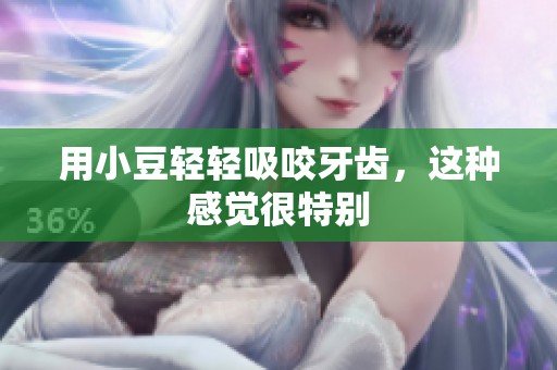 用小豆轻轻吸咬牙齿，这种感觉很特别