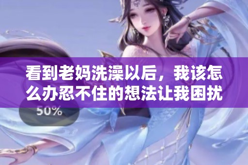 看到老妈洗澡以后，我该怎么办忍不住的想法让我困扰