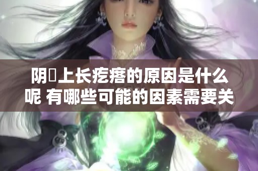 阴脣上长疙瘩的原因是什么呢 有哪些可能的因素需要关注