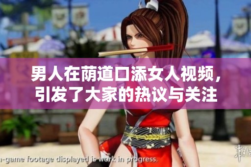 男人在荫道口添女人视频，引发了大家的热议与关注