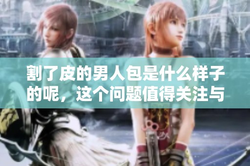 割了皮的男人包是什么样子的呢，这个问题值得关注与讨论