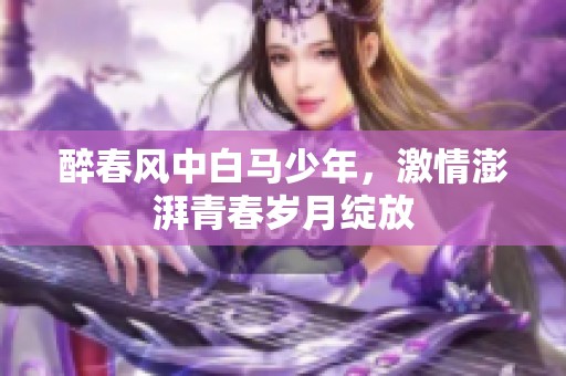 醉春风中白马少年，激情澎湃青春岁月绽放