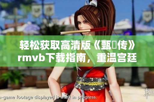 轻松获取高清版《甄嬛传》rmvb下载指南，重温宫廷风云的精彩故事！