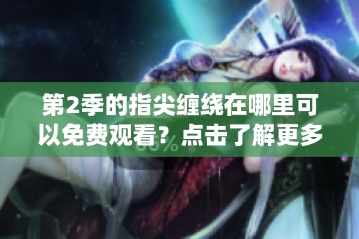 第2季的指尖缠绕在哪里可以免费观看？点击了解更多精彩内容！