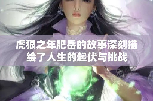 虎狼之年肥岳的故事深刻描绘了人生的起伏与挑战