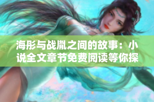 海彤与战胤之间的故事：小说全文章节免费阅读等你探索