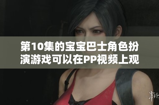 第10集的宝宝巴士角色扮演游戏可以在PP视频上观看，快来体验精彩的少儿节目吧