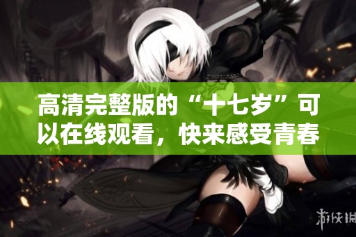 高清完整版的“十七岁”可以在线观看，快来感受青春的魅力！