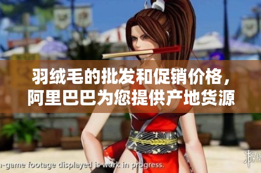 羽绒毛的批发和促销价格，阿里巴巴为您提供产地货源信息