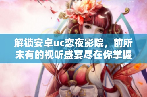 解锁安卓uc恋夜影院，前所未有的视听盛宴尽在你掌握之中！