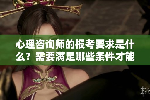 心理咨询师的报考要求是什么？需要满足哪些条件才能报考心理咨询师呢？