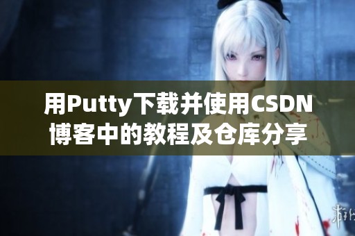 用Putty下载并使用CSDN博客中的教程及仓库分享