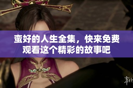 蛮好的人生全集，快来免费观看这个精彩的故事吧