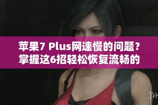 苹果7 Plus网速慢的问题？掌握这6招轻松恢复流畅的网络体验！