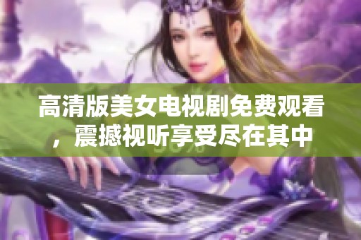 高清版美女电视剧免费观看，震撼视听享受尽在其中