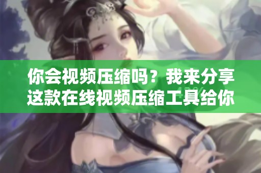 你会视频压缩吗？我来分享这款在线视频压缩工具给你使用