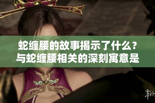 蛇缠腰的故事揭示了什么？与蛇缠腰相关的深刻寓意是什么？
