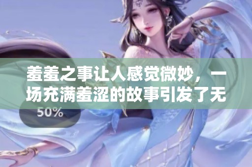 羞羞之事让人感觉微妙，一场充满羞涩的故事引发了无尽的遐想。
