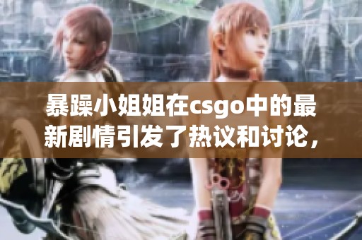 暴躁小姐姐在csgo中的最新剧情引发了热议和讨论，这让人期待不已