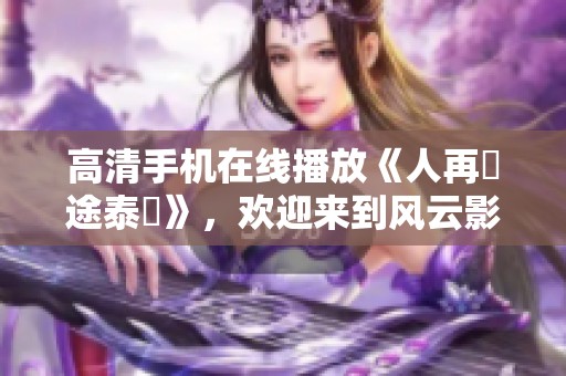 高清手机在线播放《人再囧途泰囧》，欢迎来到风云影视观看精彩内容