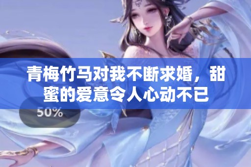 青梅竹马对我不断求婚，甜蜜的爱意令人心动不已