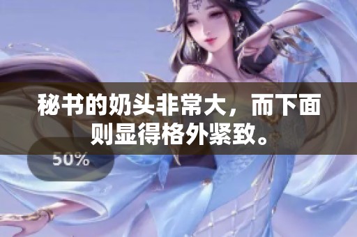 秘书的奶头非常大，而下面则显得格外紧致。