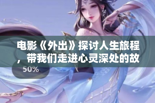 电影《外出》探讨人生旅程，带我们走进心灵深处的故事