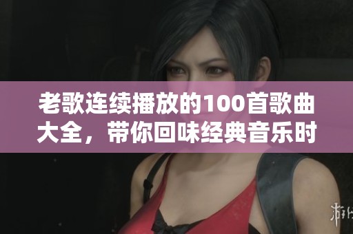老歌连续播放的100首歌曲大全，带你回味经典音乐时光