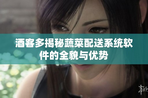 酒客多揭秘蔬菜配送系统软件的全貌与优势