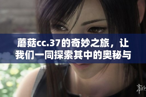 蘑菇cc.37的奇妙之旅，让我们一同探索其中的奥秘与乐趣
