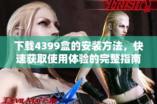 下载4399盒的安装方法，快速获取使用体验的完整指南