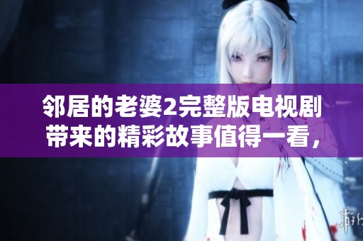 邻居的老婆2完整版电视剧带来的精彩故事值得一看，绝对让人惊喜不断